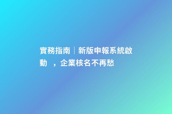 實務指南｜新版申報系統啟動，企業核名不再愁